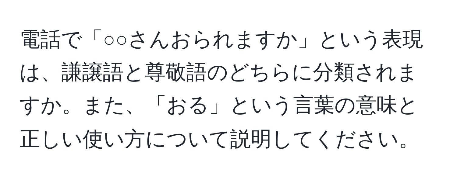 電話で「○○さんおられますか」という表現は、謙譲語と尊敬語のどちらに分類されますか。また、「おる」という言葉の意味と正しい使い方について説明してください。