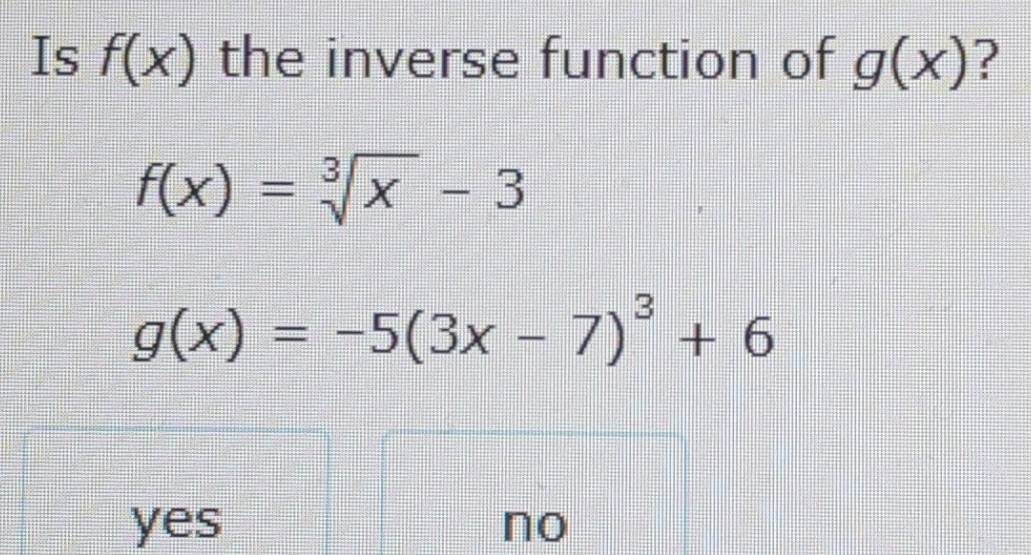 Is f(x) the inverse function of g(x) ?
f(x)=sqrt[3](x)-3
g(x)=-5(3x-7)^3+6
yes no