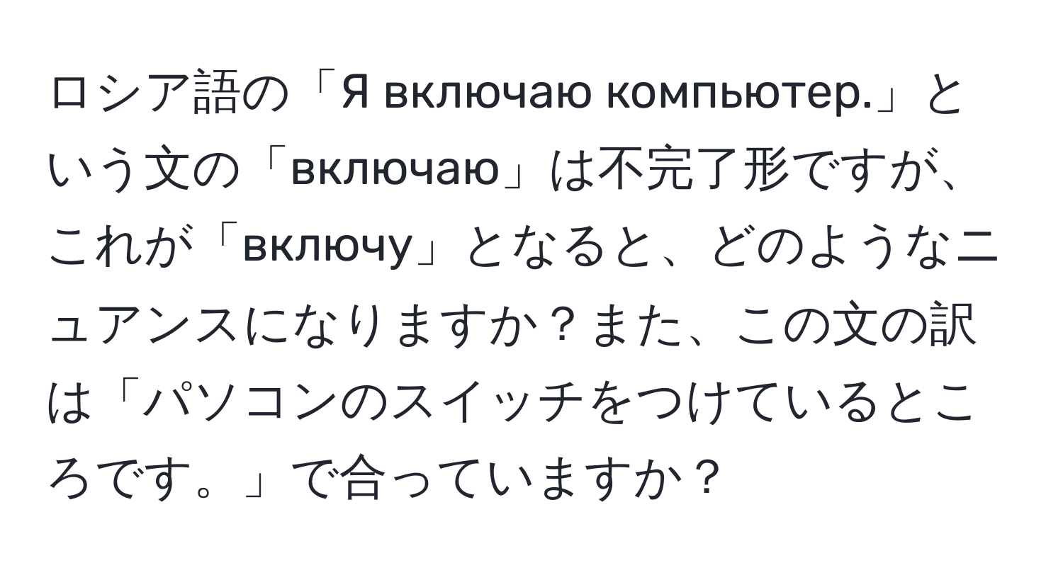 ロシア語の「Я включаю компьютер.」という文の「включаю」は不完了形ですが、これが「включу」となると、どのようなニュアンスになりますか？また、この文の訳は「パソコンのスイッチをつけているところです。」で合っていますか？