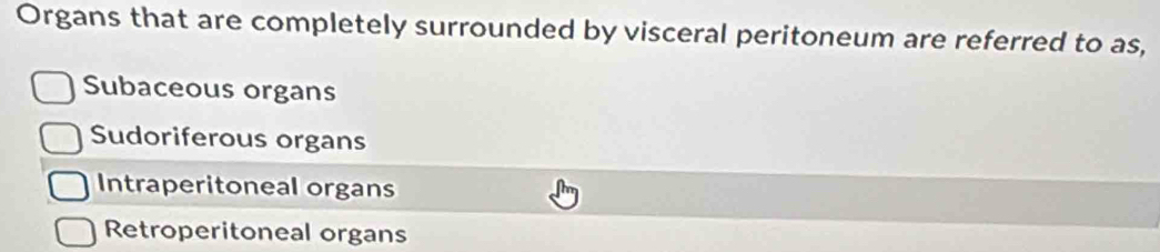 Organs that are completely surrounded by visceral peritoneum are referred to as,
Subaceous organs
Sudoriferous organs
Intraperitoneal organs
Retroperitoneal organs