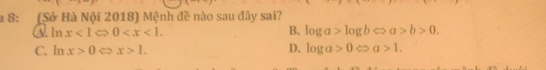 8: (Sở Hà Nội 2018) Mệnh đề nào sau đây sai?
Q. ln x<1Leftrightarrow 0 . B. log a>log bLeftrightarrow a>b>0.
C. ln x>0Leftrightarrow x>1. D. log a>0Leftrightarrow a>1.