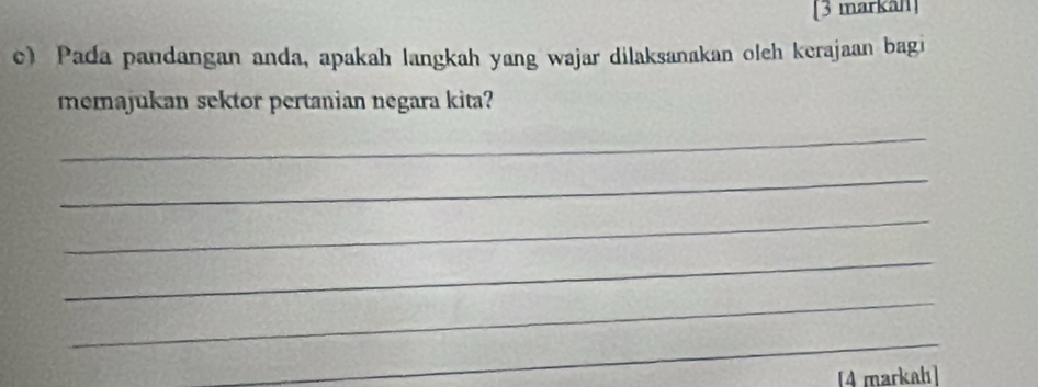 [3 markäh] 
c) Pada pandangan anda, apakah langkah yang wajar dilaksanakan oleh kerajaan bagi 
memajukan sektor pertanian negara kita? 
_ 
_ 
_ 
_ 
_ 
_ 
[4 markalı]