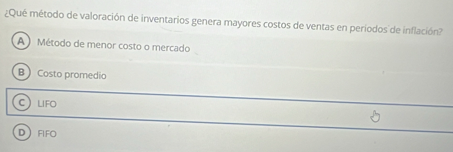 ¿Qué método de valoración de inventarios genera mayores costos de ventas en periodos de inflación?
A ) Método de menor costo o mercado
B  Costo promedio
CLIFO
DFIFO