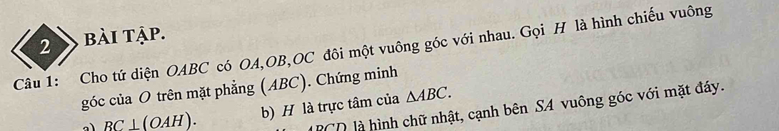 bài tập. 
Câu 1: Cho tứ diện OABC có OA, OB,OC đôi một vuông góc với nhau. Gọi H là hình chiếu vuông 
góc của O trên mặt phẳng (ABC). Chứng minh 
PCD là hình chữ nhật, cạnh bên SA vuông góc với mặt đáy. 
a BC⊥ (OAH). b) H là trực tâm của △ ABC.