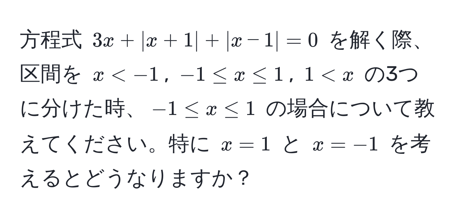 方程式 $3x + |x + 1| + |x - 1| = 0$ を解く際、区間を $x < -1$, $-1 ≤ x ≤ 1$, $1 < x$ の3つに分けた時、$-1 ≤ x ≤ 1$ の場合について教えてください。特に $x = 1$ と $x = -1$ を考えるとどうなりますか？