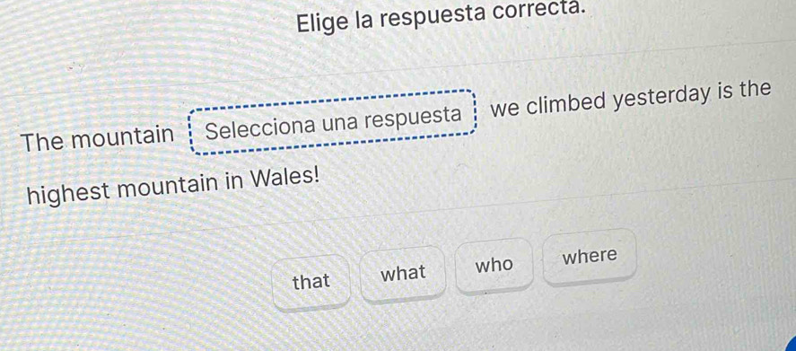 Elige la respuesta correcta.
The mountain Selecciona una respuesta we climbed yesterday is the
highest mountain in Wales!
that what who where