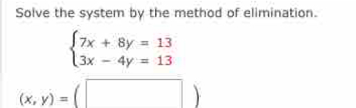 Solve the system by the method of elimination.
beginarrayl 7x+8y=13 3x-4y=13endarray.
(x,y)=(□ )