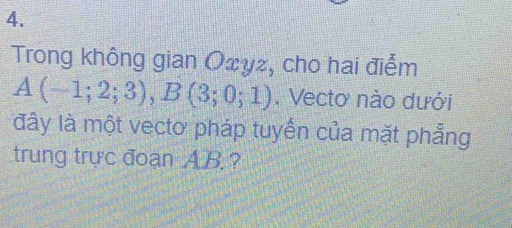 Trong không gian Ożyz, cho hai điểm
A(-1;2;3), B(3;0;1). Vectơ nào dưới 
đây là một vecto pháp tuyển của mặt phẳng 
trung trực đoạn A. B. ?