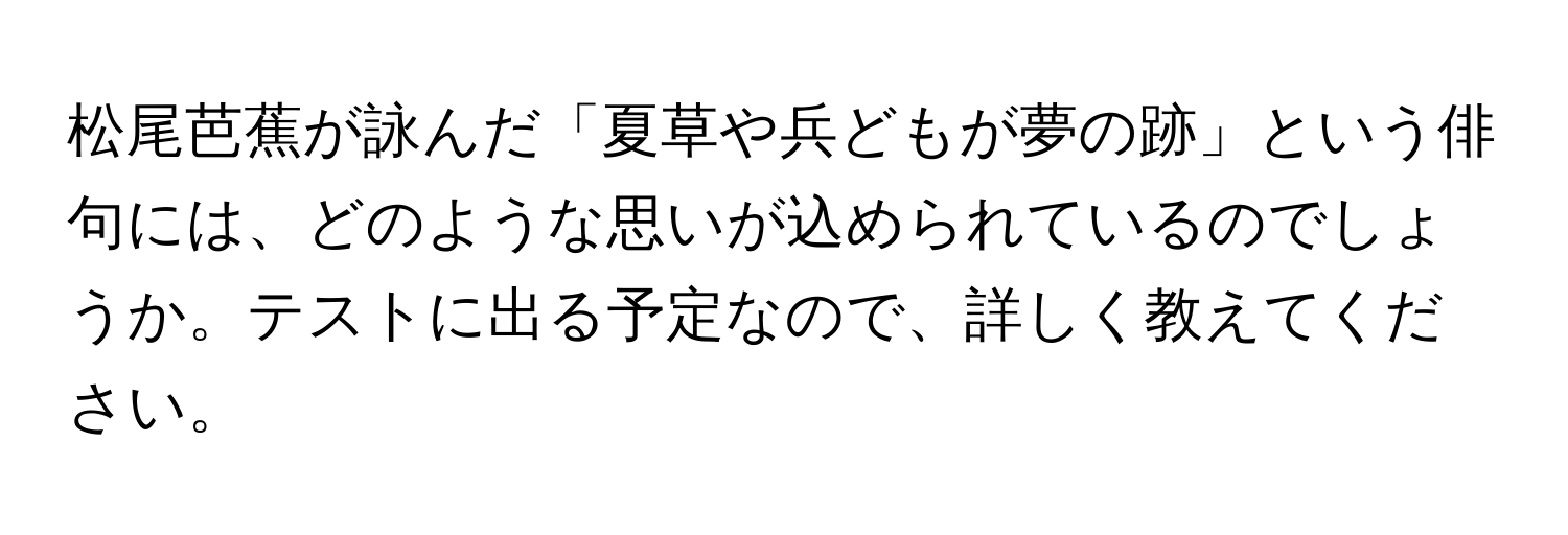 松尾芭蕉が詠んだ「夏草や兵どもが夢の跡」という俳句には、どのような思いが込められているのでしょうか。テストに出る予定なので、詳しく教えてください。