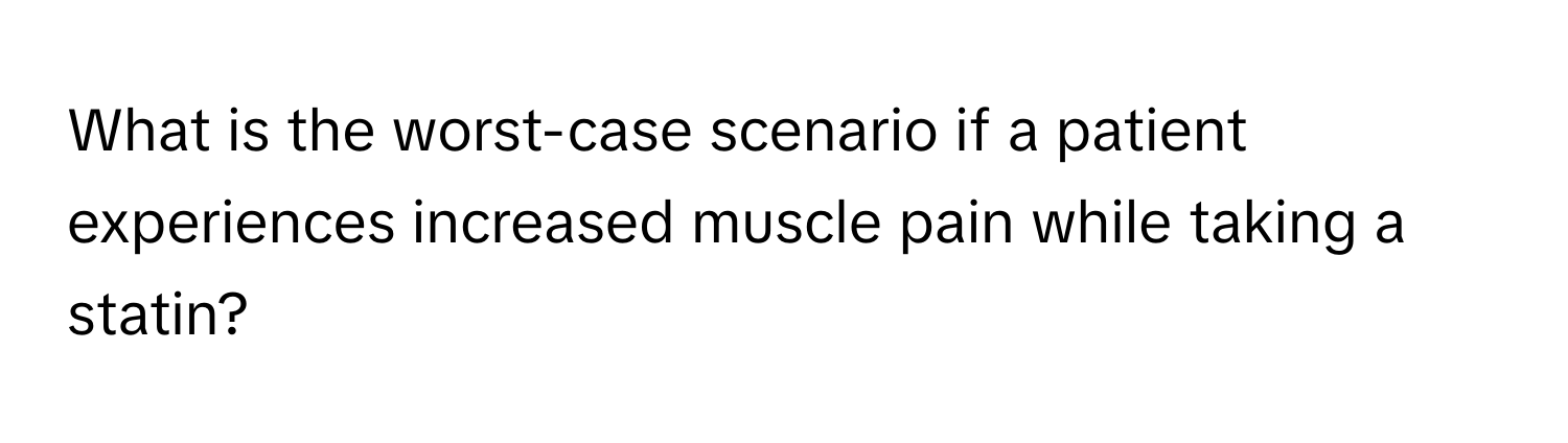 What is the worst-case scenario if a patient experiences increased muscle pain while taking a statin?