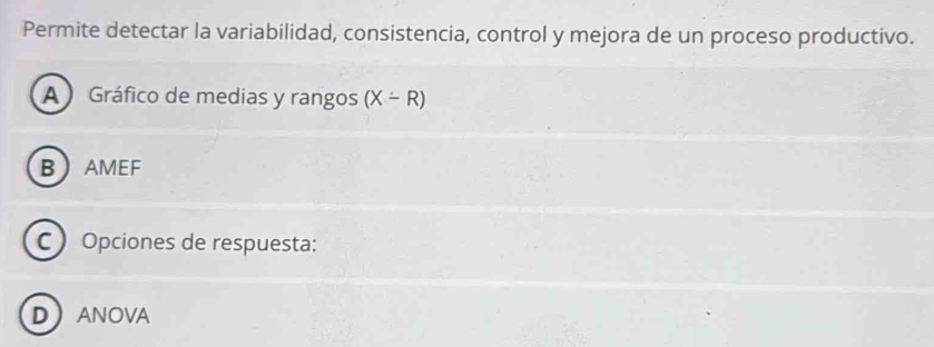 Permite detectar la variabilidad, consistencia, control y mejora de un proceso productivo.
A Gráfico de medias y rangos (X-R)
BAMEF
C Opciones de respuesta:
DANOVA