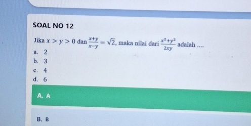 SOAL NO 12
Jika x>y>0 dan  (x+y)/x-y =sqrt(2) , maka nilai dari  (x^2+y^2)/2xy  adalah ....
a. 2
b. 3
c. 4
d. 6
A. A
B. B