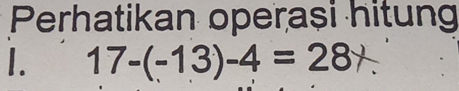 Perhatikan operasi hitung 
I. 17-(-13)-4=28