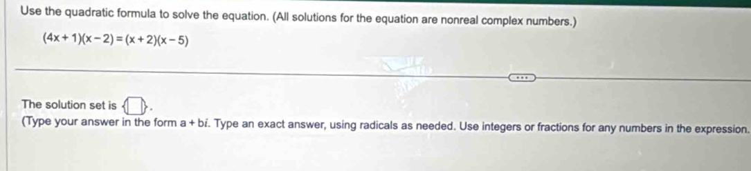 Use the quadratic formula to solve the equation. (All solutions for the equation are nonreal complex numbers.)
(4x+1)(x-2)=(x+2)(x-5)
The solution set is  □. 
(Type your answer in the form a+bi. Type an exact answer, using radicals as needed. Use integers or fractions for any numbers in the expression.