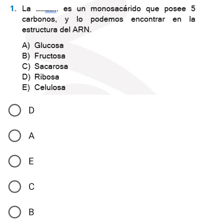 La …....._ . es un monosacárido que posee 5
carbonos, y lo podemos encontrar en la
estructura del ARN.
A) Glucosa
B) Fructosa
C) Sacarosa
D) Ribosa
E) Celulosa
D
A
E
C
B