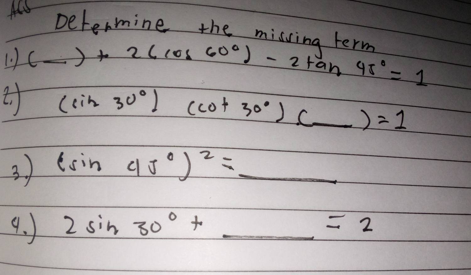 Determine the missing term 
1. )
(_ )+2(cos 60°)-2tan 45°=1
(sin 30°)(cot 30°)(_ )=1
3 ) (sin 45°)^2=_ 
9. 2sin 30°+_ =2