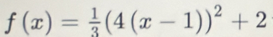 f(x)= 1/3 (4(x-1))^2+2