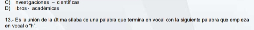 C) investigaciones - científicas
D) libros - académicas
13.- Es la unión de la última sílaba de una palabra que termina en vocal con la siguiente palabra que empieza
en vocal o 'h'.