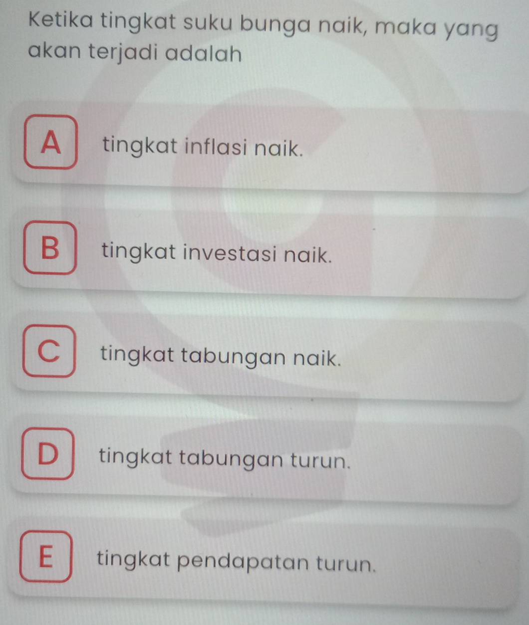 Ketika tingkat suku bunga naik, maka yang
akan terjadi adalah
A tingkat inflasi naik.
B tingkat investasi naik.
C tingkat tabungan naik.
D tingkat tabungan turun.
E tingkat pendapatan turun.