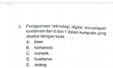 Penggunaan teknologi digital menyimpan
kombinasi dari 0 dan 1 dalam komputer yang
disebut dengan kode_
A. biner
B. komposisi
C. numerik
D. kuarterner
E. analog