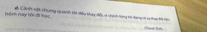 Cảnh vật chung quanh tôi đều thay đối, vì chính lòng tôi đang có sự thay đổi lớn: 
hôm nay tôi đi học. 
(Thanh Tịnh)