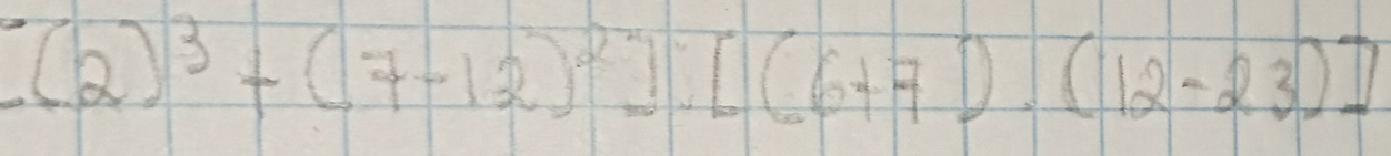 (2)^3+(7-12)^2][(6+7)· (12-23)]