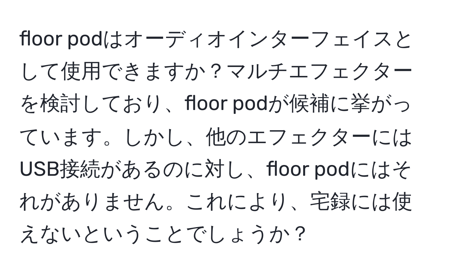 floor podはオーディオインターフェイスとして使用できますか？マルチエフェクターを検討しており、floor podが候補に挙がっています。しかし、他のエフェクターにはUSB接続があるのに対し、floor podにはそれがありません。これにより、宅録には使えないということでしょうか？