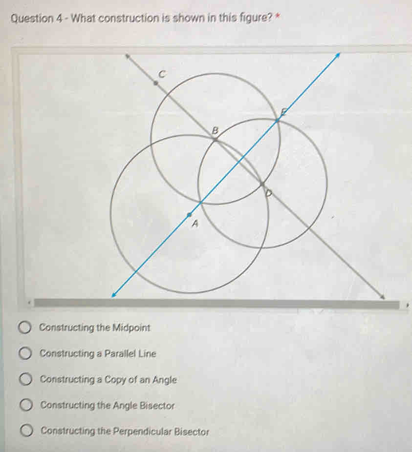 What construction is shown in this figure? *
Constructing the Midpoint
Constructing a Parallel Line
Constructing a Copy of an Angle
Constructing the Angle Bisector
Constructing the Perpendicular Bisector