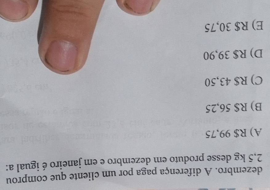 dezembro. A diferença paga por um cliente que comprou
2,5 kg desse produto em dezembro e em janeiro é igual a:
A) R$ 99,75
B) R$ 56,25
C) R$ 43,50
D) R$ 39,90
E) R$ 30,75