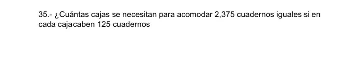 35.- ¿Cuántas cajas se necesitan para acomodar 2,375 cuadernos iguales si en 
cada cajacaben 125 cuadernos