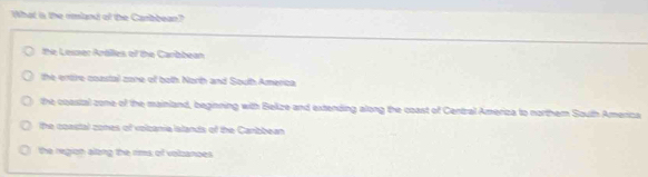 What is the rmland of the Carbbean?
the Lesser Arólles of the Carbbean
the enoire coastal zone of both North and South America
the coastal zone of the mainland, beginning with Bekze and extending along the coast of Central Ameriza to northern South Ameriza
the coastal cones of volcania lslands of the Canbbean
the region alzng the rims of volzanoes