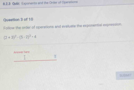 Exponents and the Order of Operations 
Question 3 of 10 
Follow the order of operations and evaluate the exponential expression.
(2+3)^2-(5-2)^2=4
Answer here 
I : 
SUBMIT