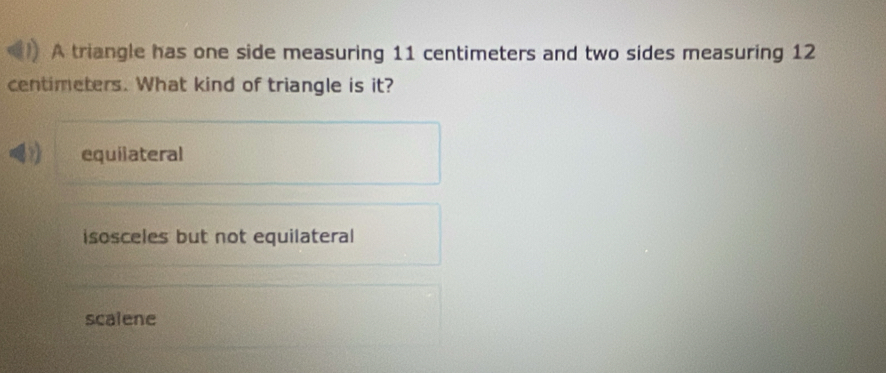 A triangle has one side measuring 11 centimeters and two sides measuring 12
centimeters. What kind of triangle is it?
equiiateral
isosceles but not equilateral
scalene