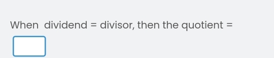 When dividend = divisor, then the quotient =