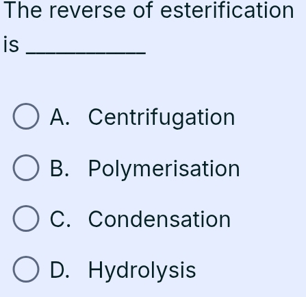 The reverse of esterification
is_
A. Centrifugation
B. Polymerisation
C. Condensation
D. Hydrolysis