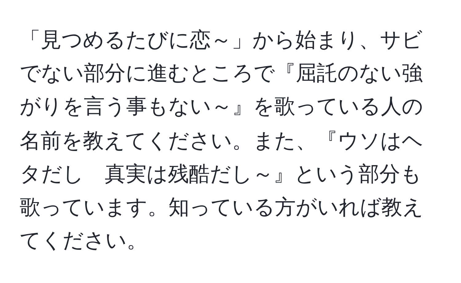 「見つめるたびに恋～」から始まり、サビでない部分に進むところで『屈託のない強がりを言う事もない～』を歌っている人の名前を教えてください。また、『ウソはヘタだし　真実は残酷だし～』という部分も歌っています。知っている方がいれば教えてください。