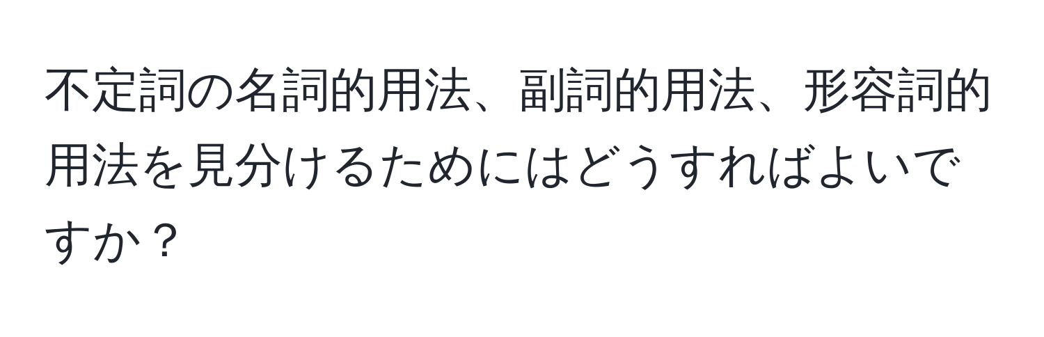 不定詞の名詞的用法、副詞的用法、形容詞的用法を見分けるためにはどうすればよいですか？