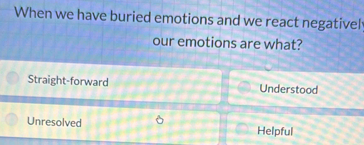 When we have buried emotions and we react negativel
our emotions are what?
Straight-forward Understood
Unresolved Helpful