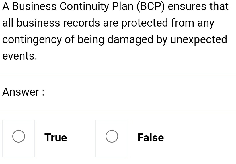 A Business Continuity Plan (BCP) ensures that
all business records are protected from any
contingency of being damaged by unexpected
events.
Answer :
True False