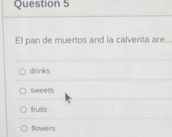 El pan de muertos and la calverita are..
drinks
sweets
fruits
flowers