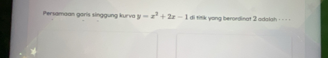 Persamaan garis singgung kurva y=x^2+2x-1 di titik yang berordinat 2 adalah - - - -