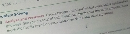 9,156/ 3
B. Analyze and Persevere Cecilia bought 2 sandwiches last week and 4 sandwiche 
roblem Solving 
this week. She spent a total of $42. If each sandwich costs the same amount, how 
much did Cecilia spend on each sandwich? Write and solve equations. 
* El Saewas Lesming Company LSC #il é