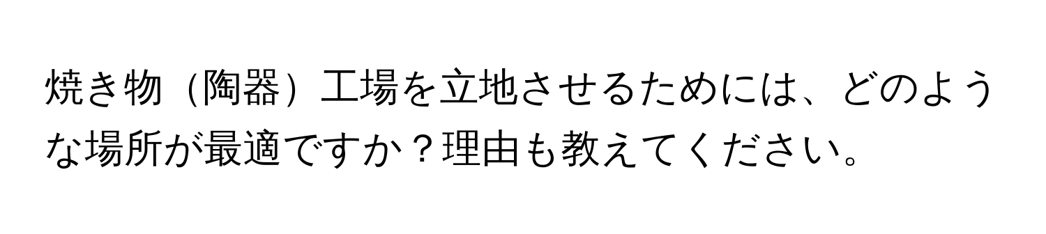 焼き物陶器工場を立地させるためには、どのような場所が最適ですか？理由も教えてください。