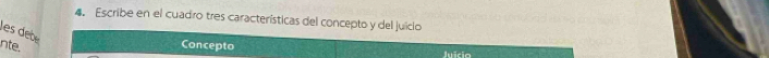 Escribe en el cuadro tres características del concepto y del juiclo 
les debé 
nte. 
Concepto 
Juicio