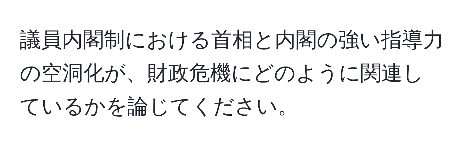 議員内閣制における首相と内閣の強い指導力の空洞化が、財政危機にどのように関連しているかを論じてください。