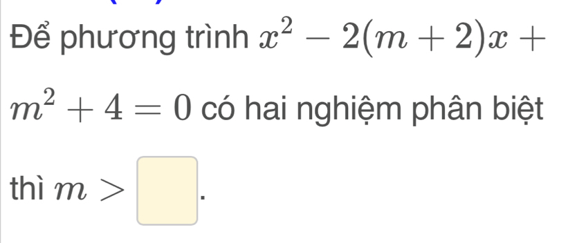 Để phương trình x^2-2(m+2)x+
m^2+4=0 có hai nghiệm phân biệt 
thì m>□.