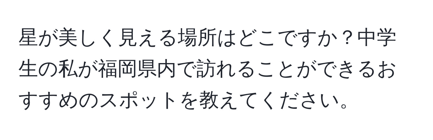 星が美しく見える場所はどこですか？中学生の私が福岡県内で訪れることができるおすすめのスポットを教えてください。