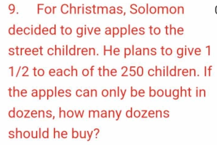 For Christmas, Solomon 
decided to give apples to the 
street children. He plans to give 1
1/2 to each of the 250 children. If 
the apples can only be bought in 
dozens, how many dozens 
should he buy?