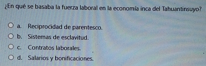 ¿En qué se basaba la fuerza laboral en la economía inca del Tahuantinsuyo?
a. Reciprocidad de parentesco.
b. Sistemas de esclavitud.
c. Contratos laborales.
d. Salarios y bonificaciones.