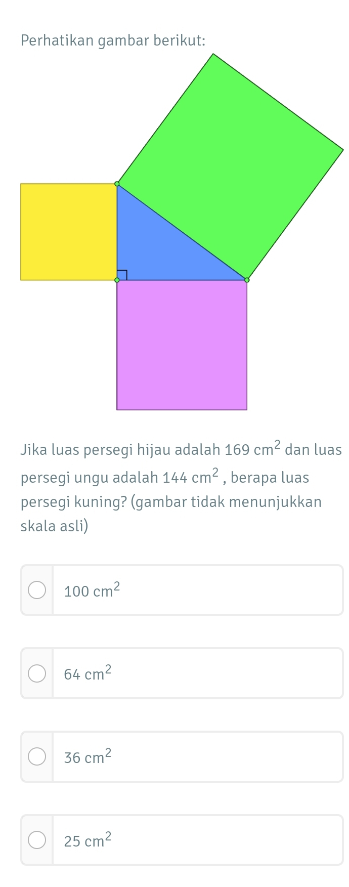 Jika luas persegi hijau adalah 169cm^2 dan luas
persegi ungu adalah 144cm^2 , berapa luas
persegi kuning? (gambar tidak menunjukkan
skala asli)
100cm^2
64cm^2
36cm^2
25cm^2